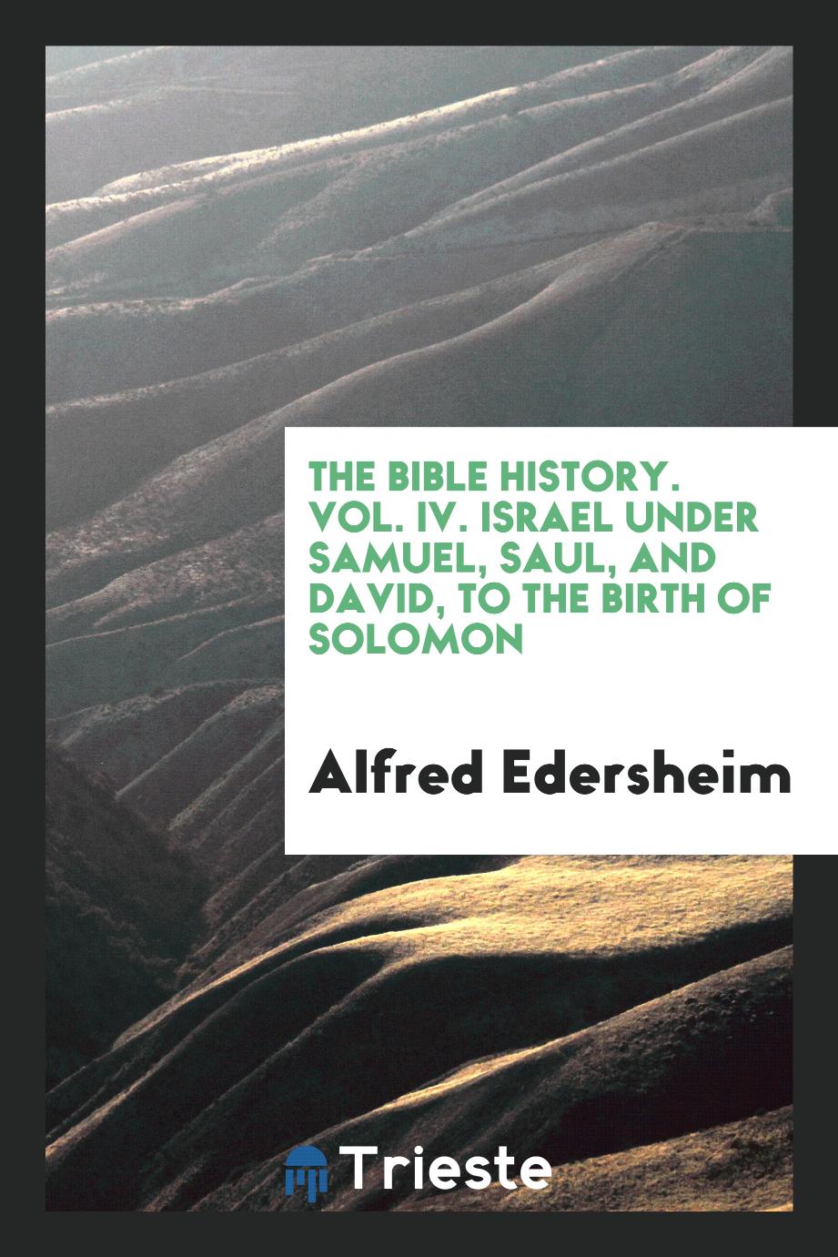 The Bible history. Vol. IV. Israel under Samuel, Saul, and David, to the birth of Solomon