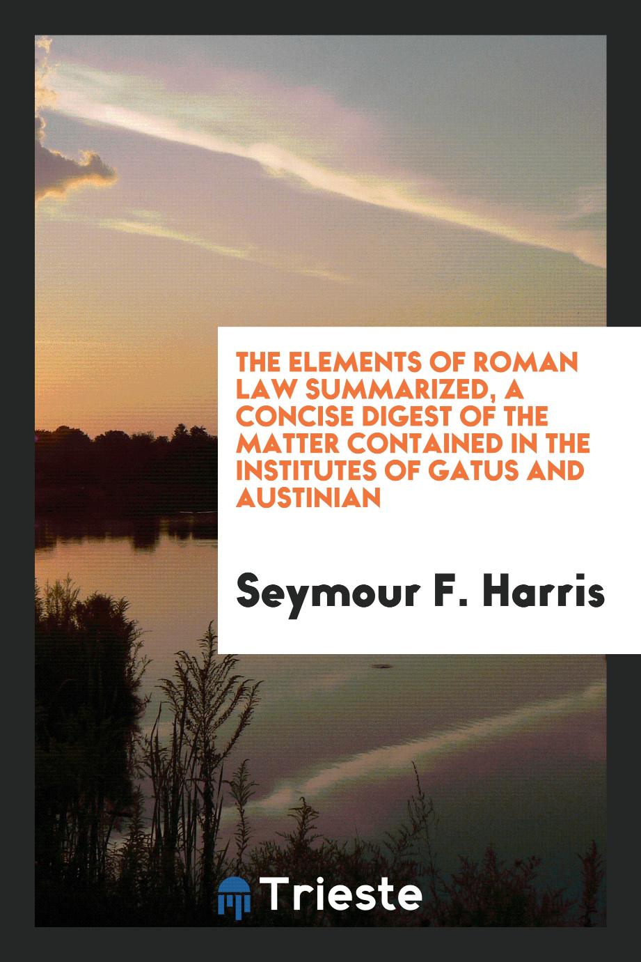 The Elements of Roman Law Summarized, a Concise Digest of the Matter Contained in the Institutes of Gatus and Austinian