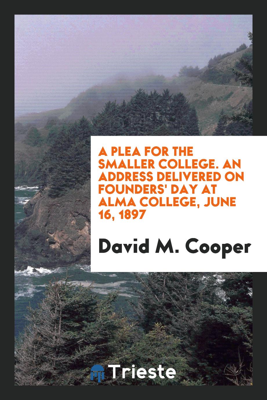 David M. Cooper - A plea for the smaller college. An address delivered on Founders' day at Alma college, June 16, 1897