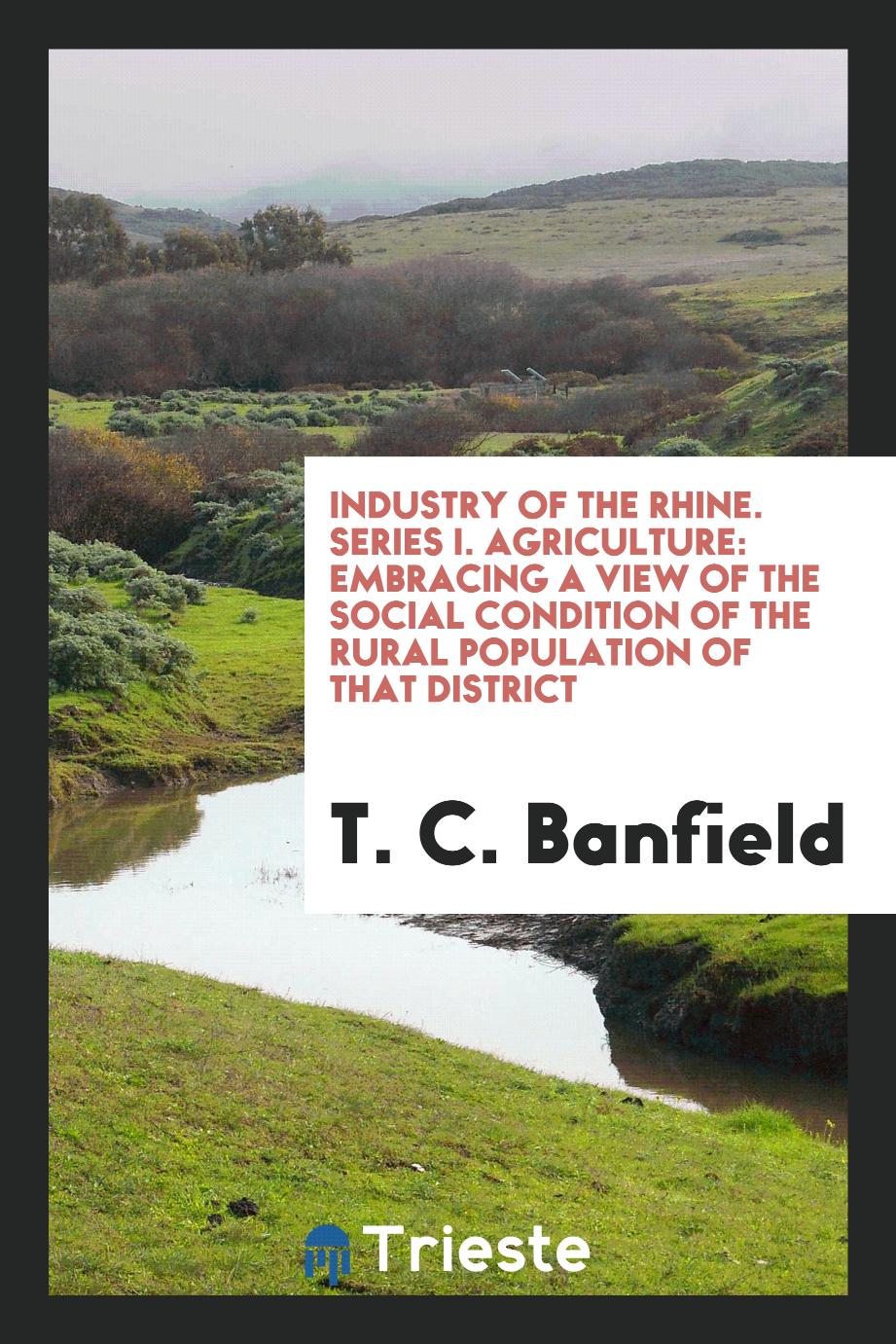 Industry of the Rhine. Series I. Agriculture: embracing a view of the social condition of the rural population of that district