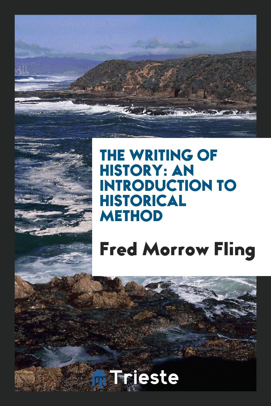 Fred Morrow Fling - The writing of history: an introduction to historical method