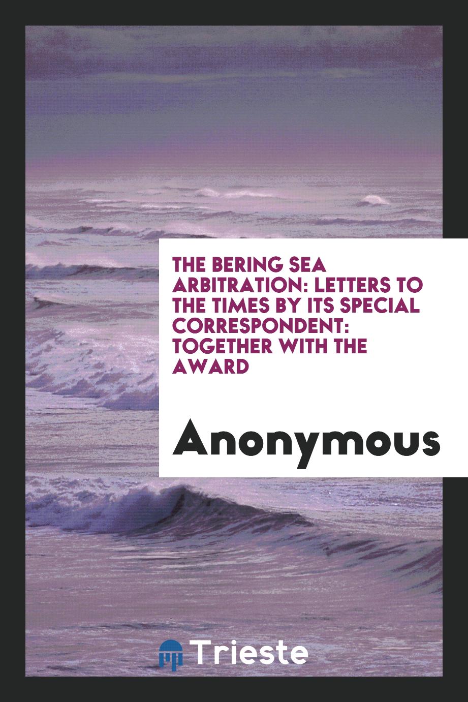 The Bering Sea Arbitration: Letters to The Times by Its Special Correspondent: Together with the Award