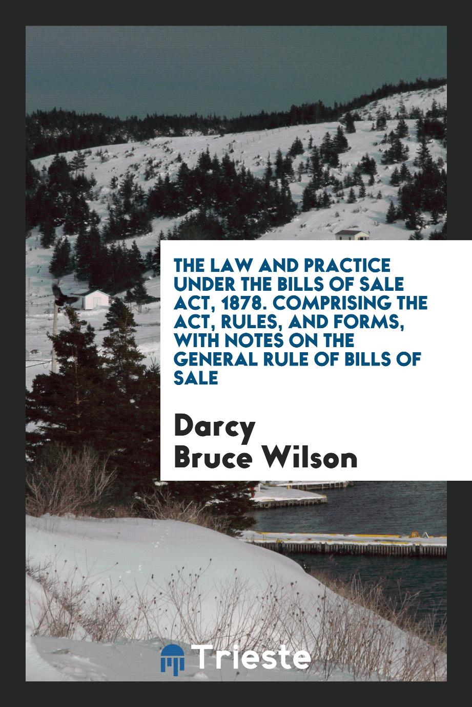 The Law and Practice under the Bills of Sale Act, 1878. Comprising the Act, Rules, and Forms, with Notes on the General Rule of Bills of Sale