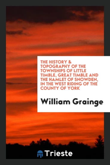 The History & Topography of the Townships of Little Timble, Great Timble and the Hamlet of Snowden, in the West Riding of the County of York