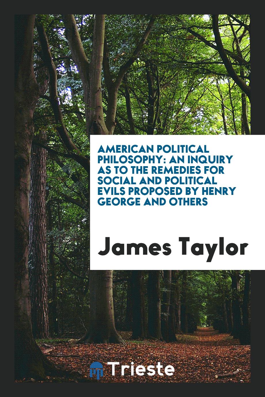 American Political Philosophy: An Inquiry as to the Remedies for Social and Political Evils Proposed by Henry George and Others
