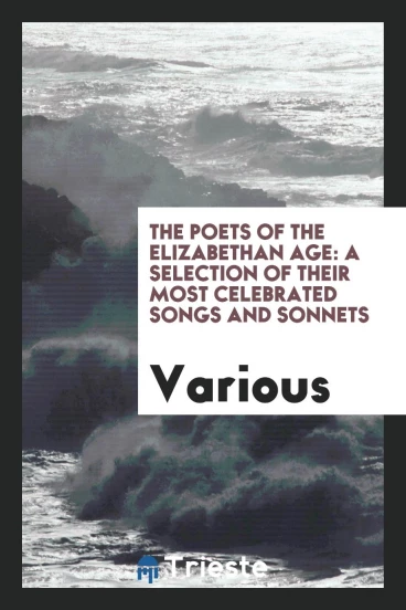The Poets of the Elizabethan Age: A Selection of Their Most Celebrated Songs and sonnets