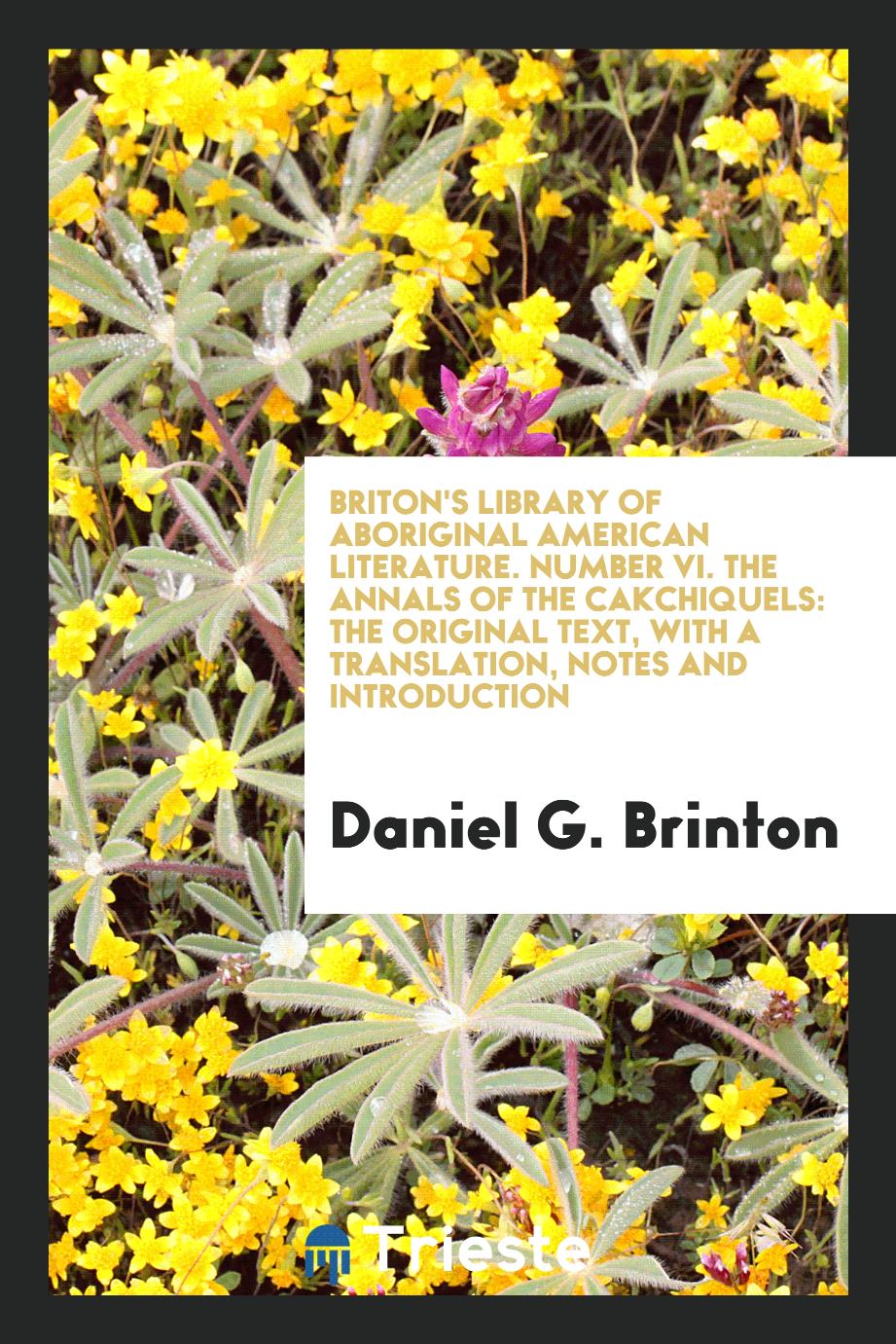Briton's library of Aboriginal American Literature. Number VI. The annals of the Cakchiquels: the original text, with a translation, notes and introduction