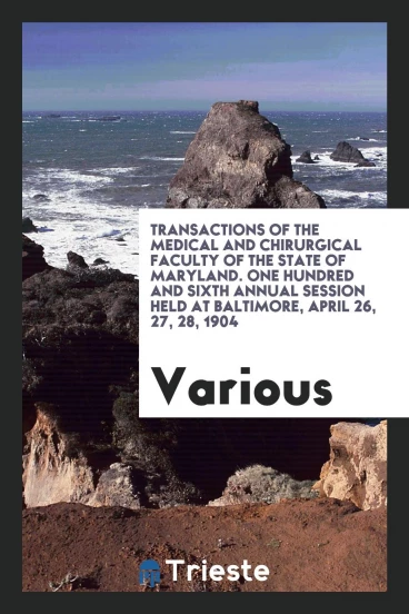 Transactions of the Medical and Chirurgical Faculty of the State of Maryland. One Hundred and Sixth Annual Session Held at Baltimore, April 26, 27, 28, 1904