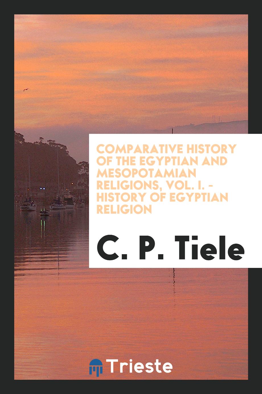 Comparative history of the Egyptian and Mesopotamian religions, Vol. I. - History of Egyptian religion
