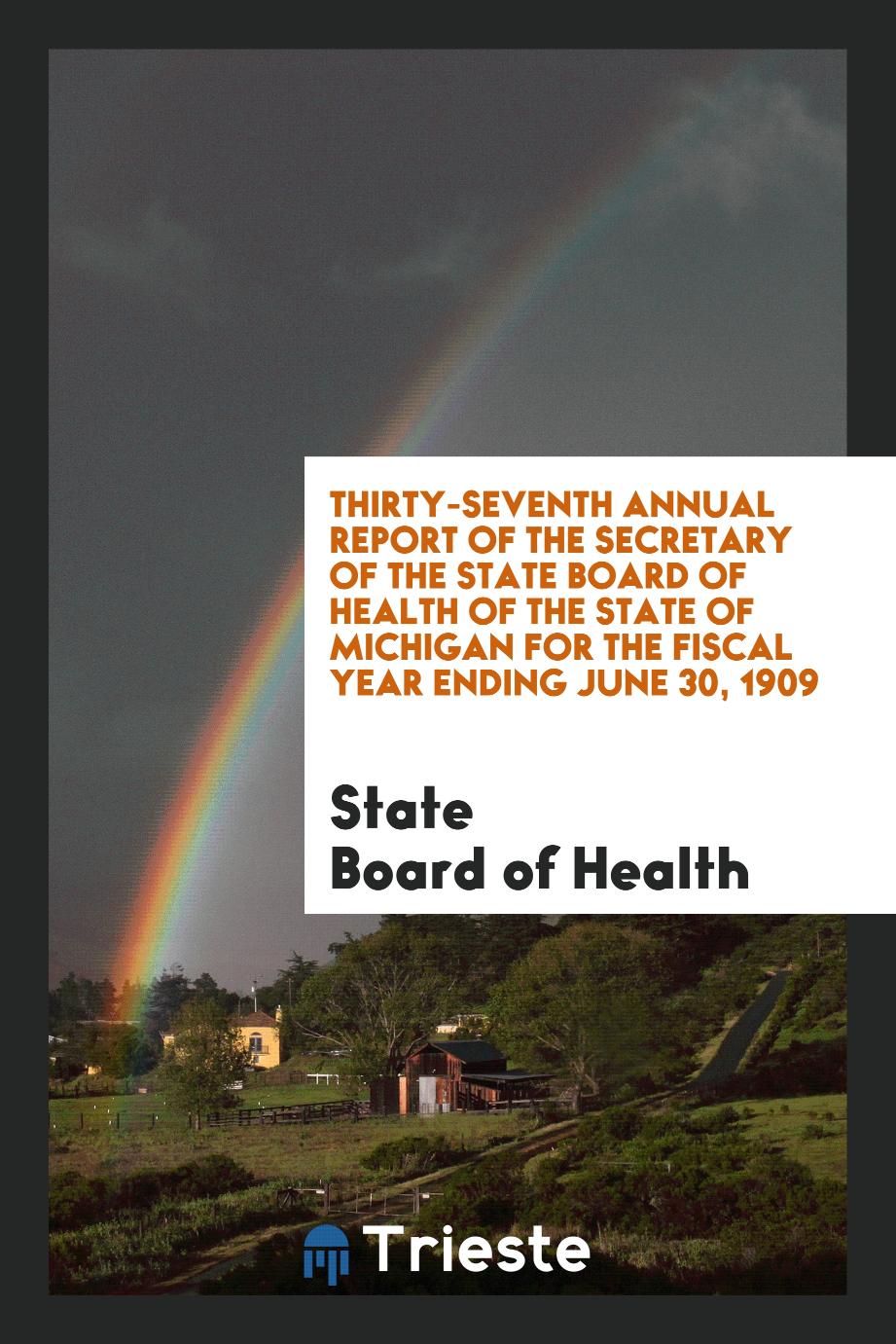 Thirty-Seventh Annual Report of the Secretary of the State Board of Health of the State of Michigan for the Fiscal Year Ending June 30, 1909