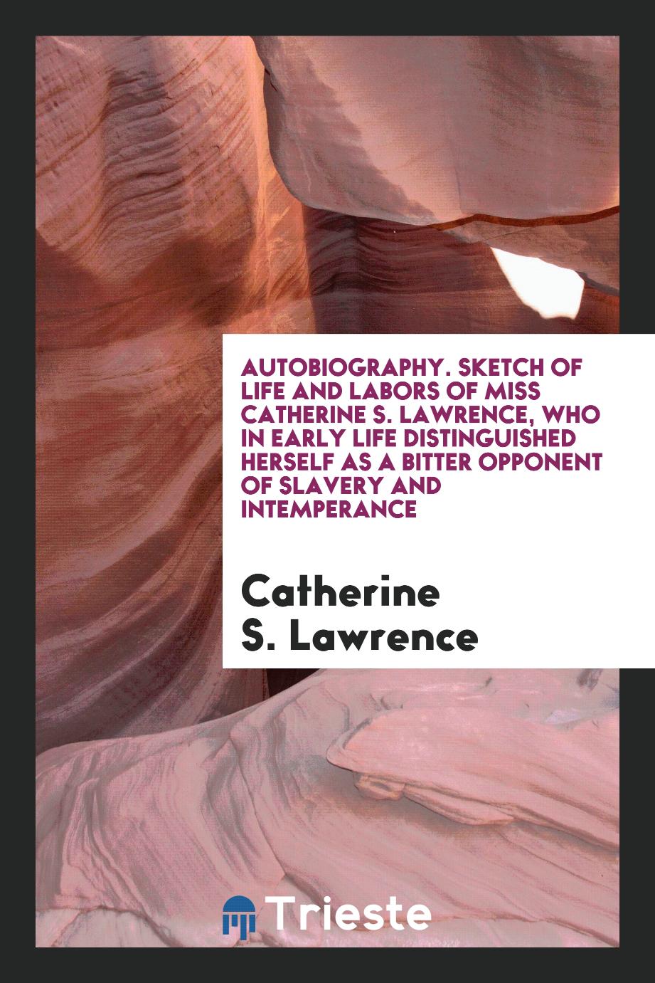 Autobiography. Sketch of Life and Labors of Miss Catherine S. Lawrence, Who in Early Life Distinguished Herself as a Bitter Opponent of Slavery and Intemperance