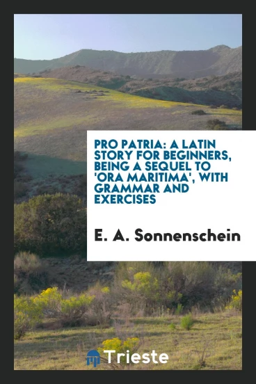 Pro Patria: A Latin Story for Beginners, Being a Sequel to 'Ora Maritima', with Grammar and Exercises