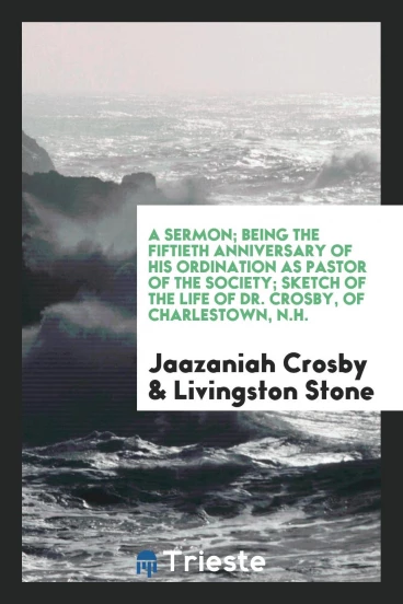 A Sermon; Being the fiftieth anniversary of his ordination as pastor of the society; Sketch of the life of Dr. Crosby, of Charlestown, N.H.