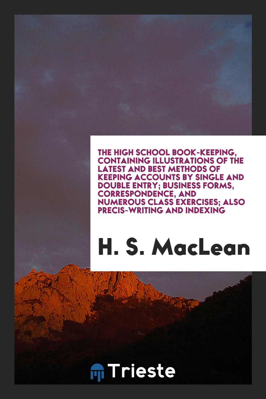 The High School Book-Keeping, Containing Illustrations of the Latest and Best Methods of Keeping Accounts by Single and Double Entry; Business Forms, Correspondence, and Numerous Class Exercises; Also Precis-Writing and Indexing