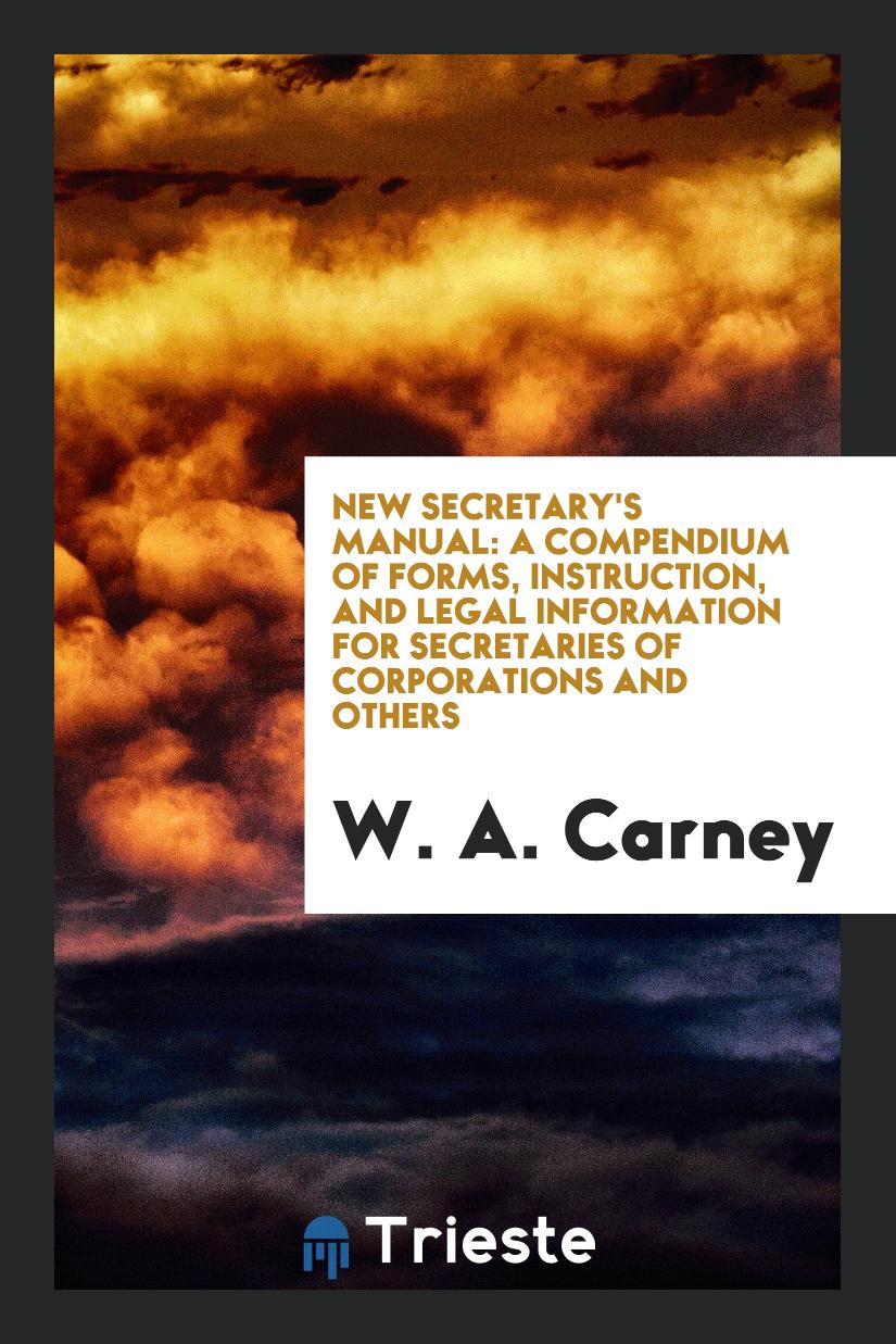 New Secretary's Manual: A Compendium of Forms, Instruction, and Legal Information for Secretaries of Corporations and Others