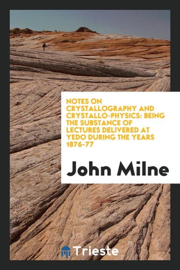 Notes on Crystallography and Crystallo-physics: Being the Substance of Lectures Delivered at Yedo During the Years 1876-77