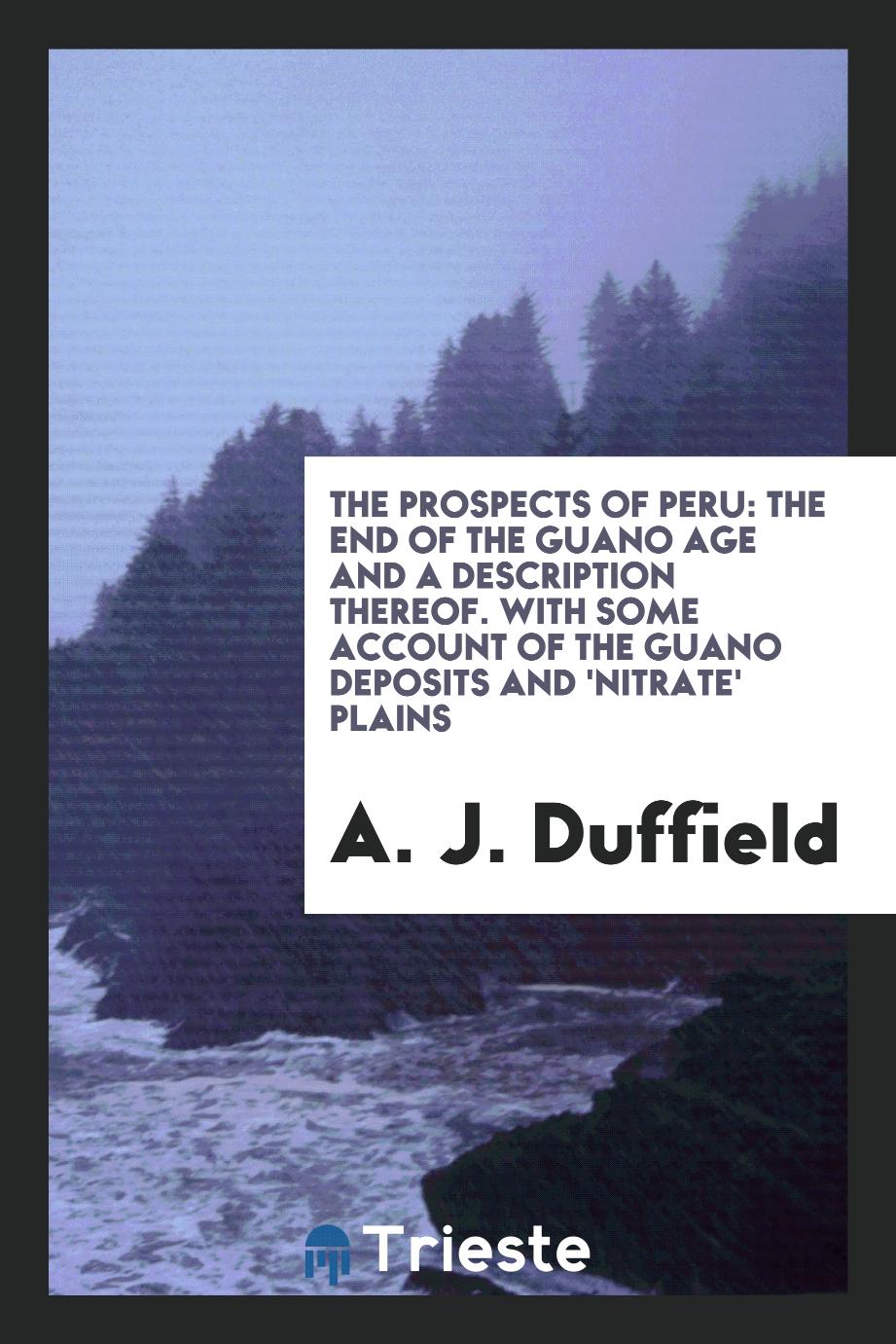 The Prospects of Peru: The End of the Guano Age and a Description Thereof. With Some Account of the Guano Deposits and 'Nitrate' Plains