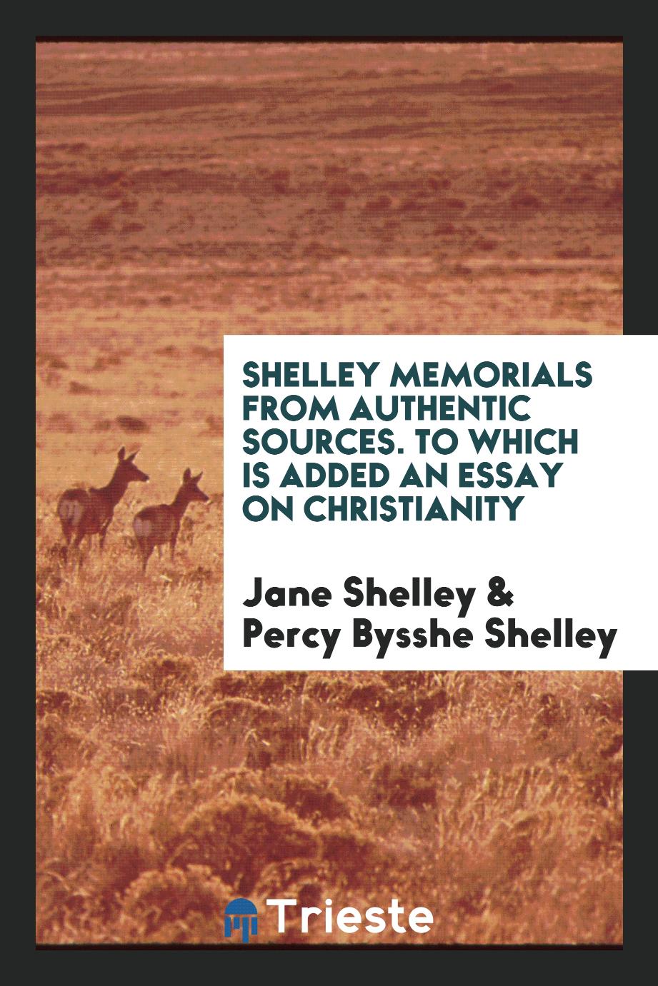 Shelley Memorials from Authentic Sources. To Which Is Added an Essay on Christianity