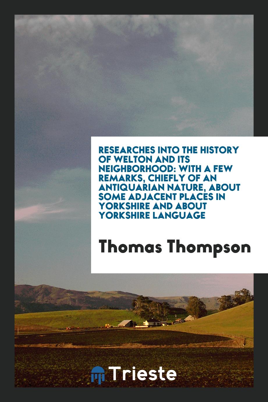 Researches into the History of Welton and Its Neighborhood: With a Few Remarks, Chiefly of an Antiquarian Nature, about Some Adjacent Places in Yorkshire and about Yorkshire Language