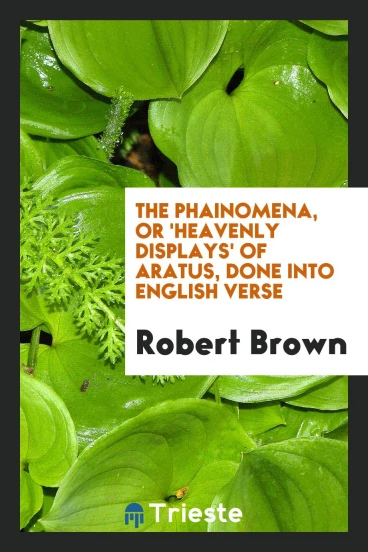 The Phainomena, or 'Heavenly Displays' of Aratus, Done into English Verse