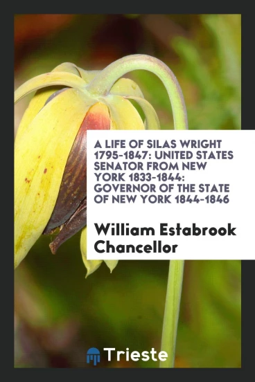 A Life of Silas Wright 1795-1847: United States Senator from New York 1833-1844: Governor of the State of New York 1844-1846