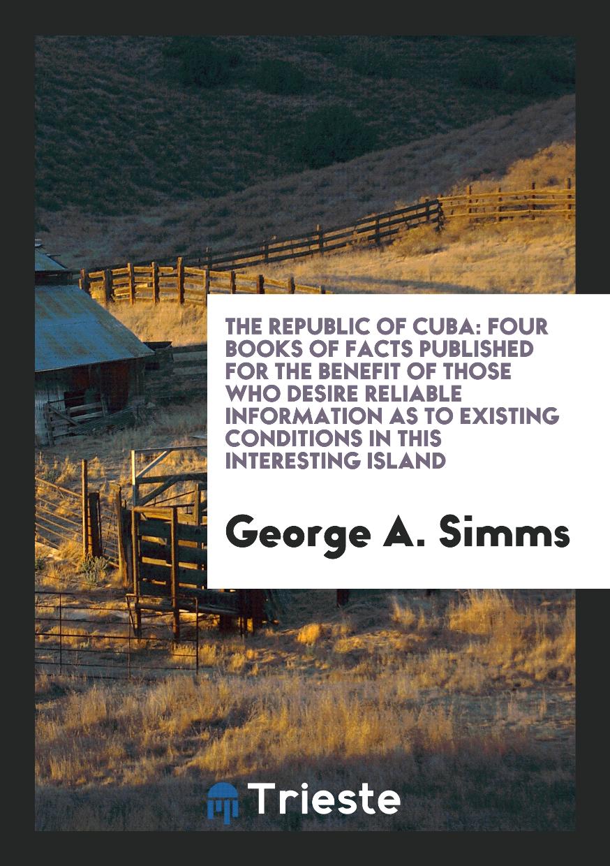 The Republic of Cuba: Four books of Facts Published for the Benefit of Those who Desire Reliable information as to Existing Conditions in this Interesting Island