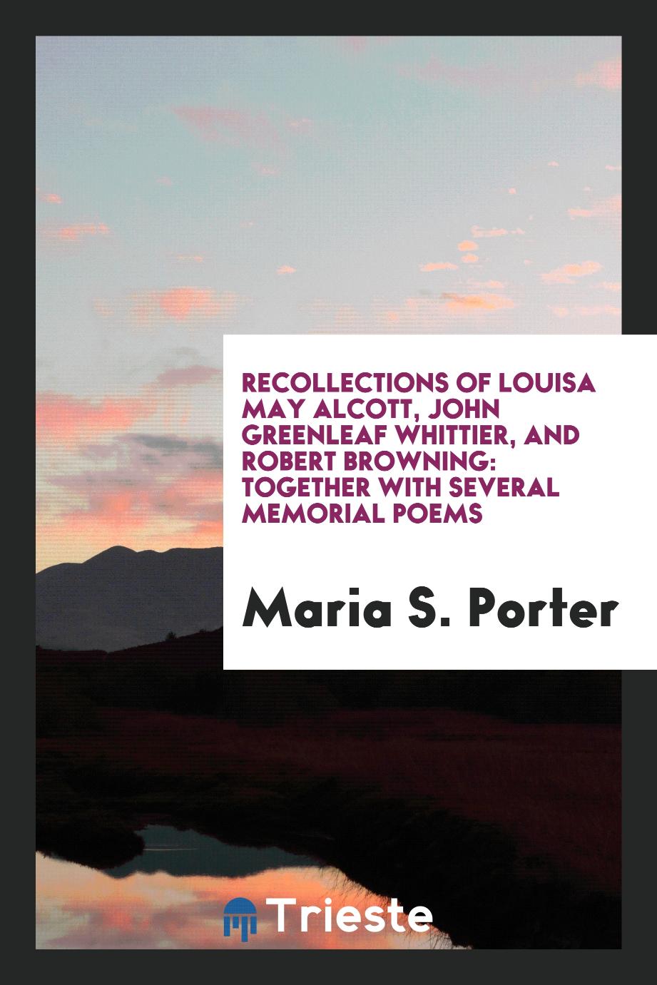Recollections of Louisa May Alcott, John Greenleaf Whittier, and Robert Browning: Together with several memorial poems