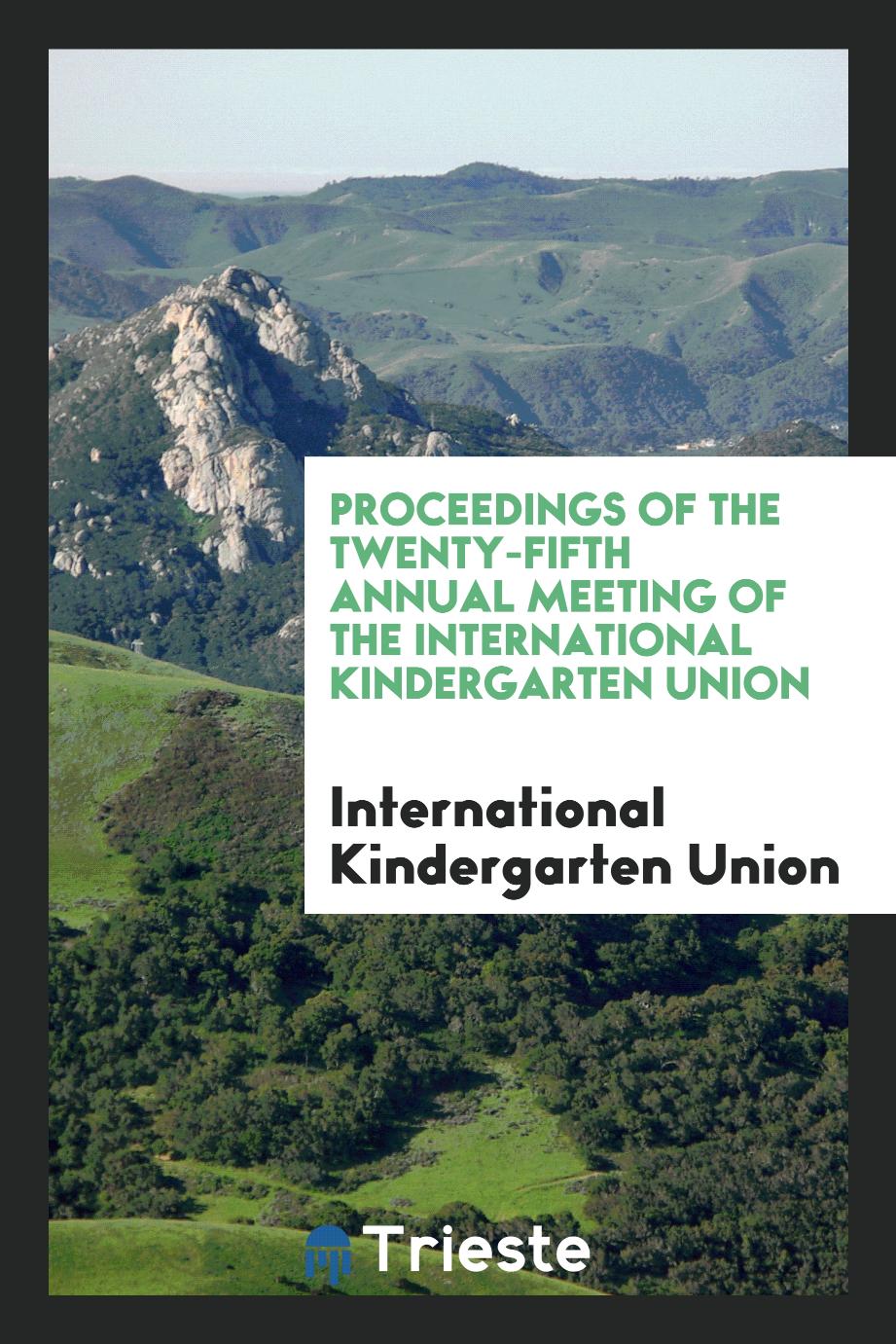 Proceedings of the Twenty-Fifth Annual Meeting of the International Kindergarten Union
