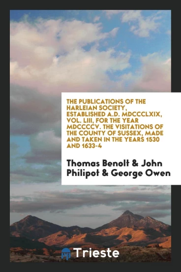 The Publications of the Harleian Society, Established A.D. MDCCCLXIX, Vol. LIII, for the Year MDCCCCV. The Visitations of the County of Sussex, Made and Taken in the Years 1530 and 1633-4