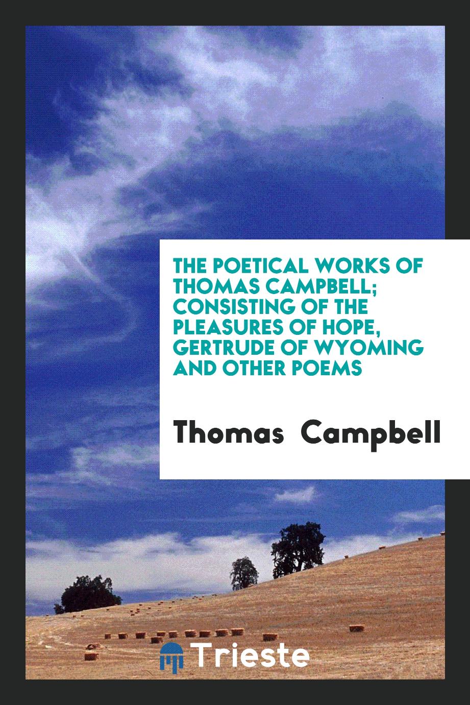 The Poetical Works of Thomas Campbell; Consisting of the Pleasures of Hope, Gertrude of Wyoming and Other Poems