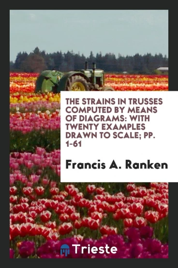 The Strains in Trusses Computed by Means of Diagrams: With Twenty Examples Drawn to Scale; pp. 1-61