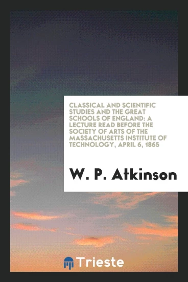 Classical and Scientific Studies and the Great Schools of England: A Lecture Read Before the Society of Arts of the Massachusetts Institute of Technology, April 6, 1865