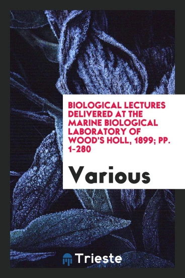 Biological Lectures Delivered at the Marine Biological Laboratory of Wood's Holl, 1899; pp. 1-280