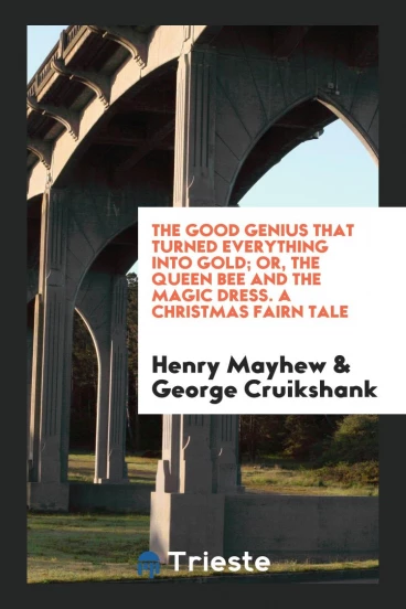 The Good Genius That Turned Everything into Gold; Or, the Queen Bee and the Magic Dress. A Christmas Fairy Tale