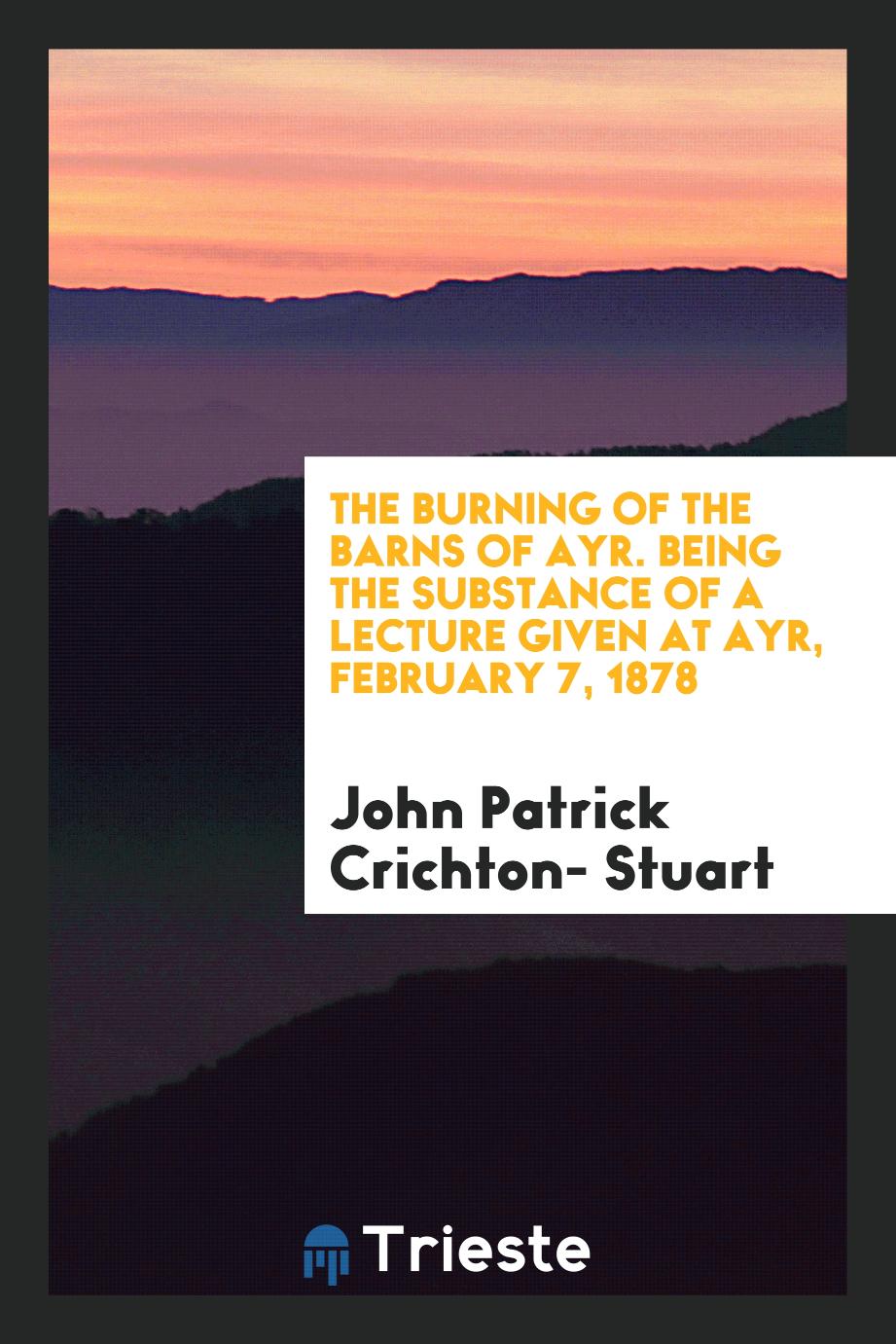 The Burning of the Barns of Ayr. Being the Substance of a Lecture Given at Ayr, February 7, 1878