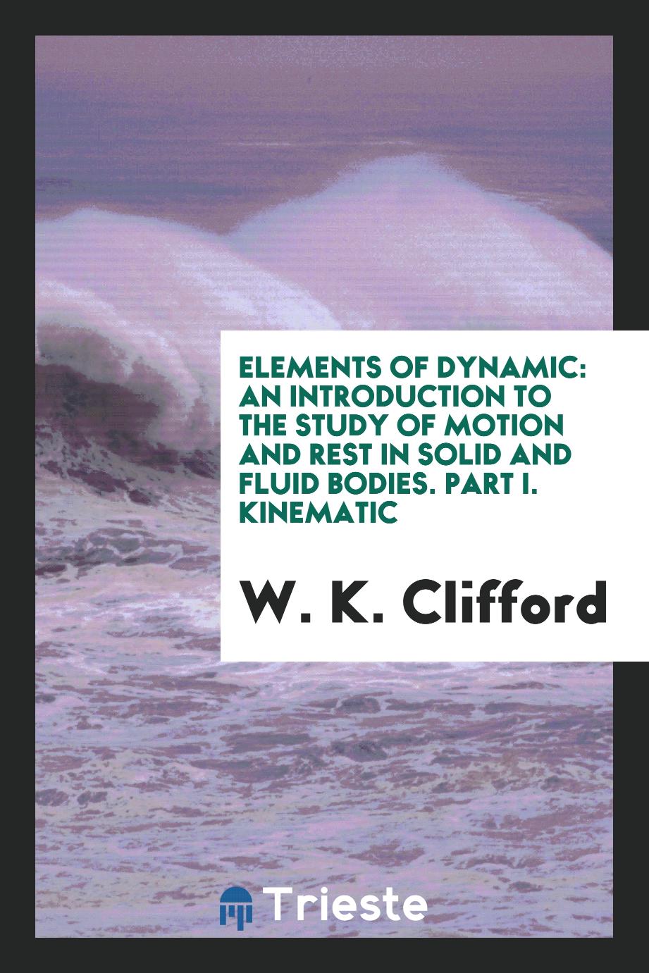 Elements of Dynamic: An Introduction to the Study of Motion and Rest in Solid and Fluid Bodies. Part I. Kinematic