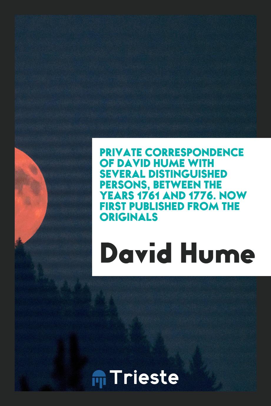 Private Correspondence of David Hume with Several Distinguished Persons, Between the Years 1761 and 1776. Now First Published from the Originals