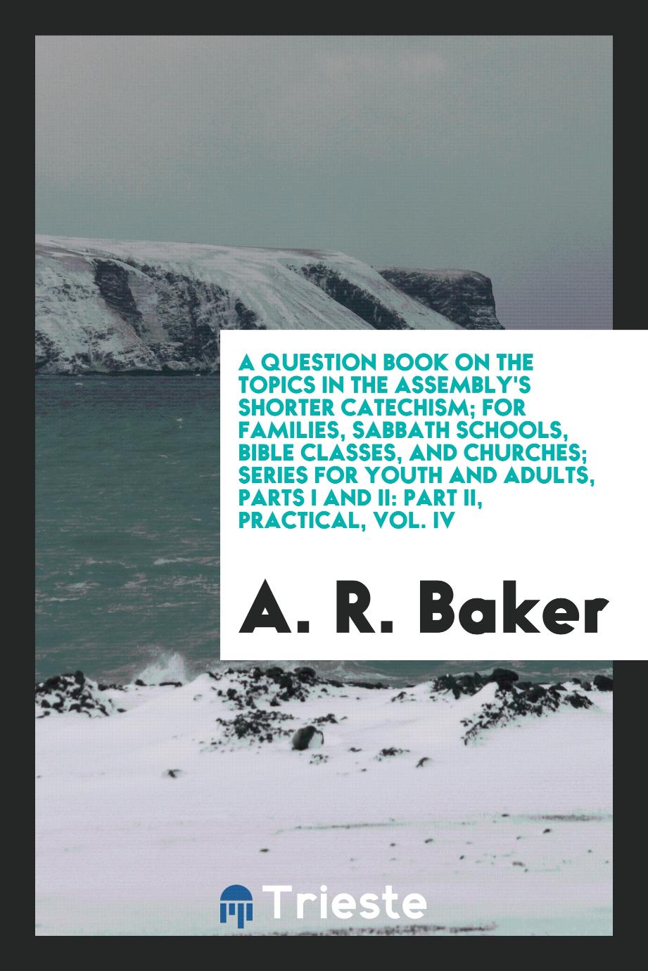 A Question Book on the Topics in the Assembly's Shorter Catechism; For Families, Sabbath Schools, Bible Classes, and Churches; Series for Youth and Adults, Parts I and II: Part II, Practical, Vol. IV