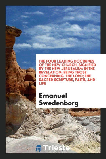 The Four Leading Doctrines of the New Church, Signified by the New Jerusalem in the Revelation: Being Those Concerning. The Lord; The Sacred Scripture, Faith, and Life