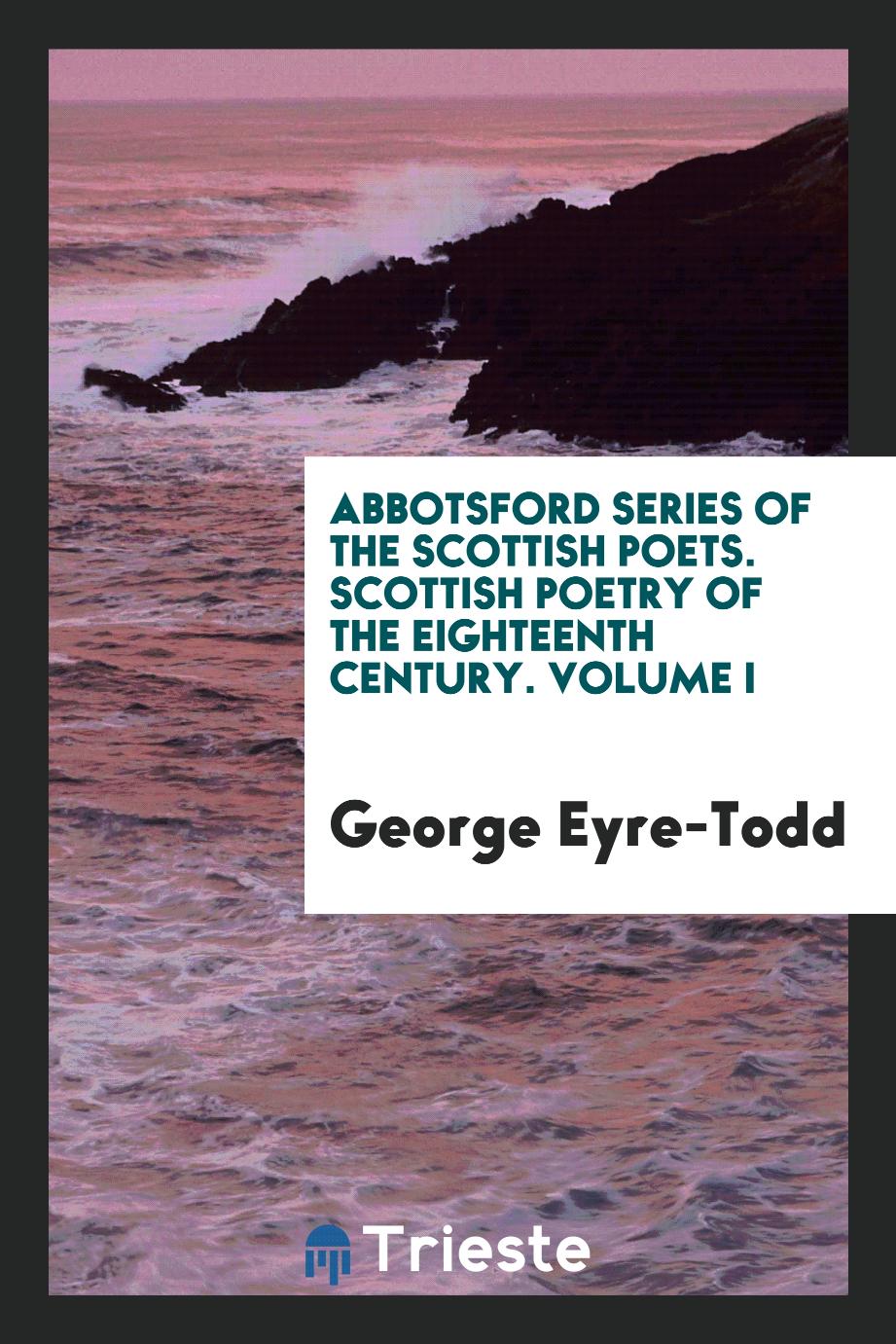 Abbotsford Series of the Scottish Poets. Scottish Poetry of the Eighteenth Century. Volume I