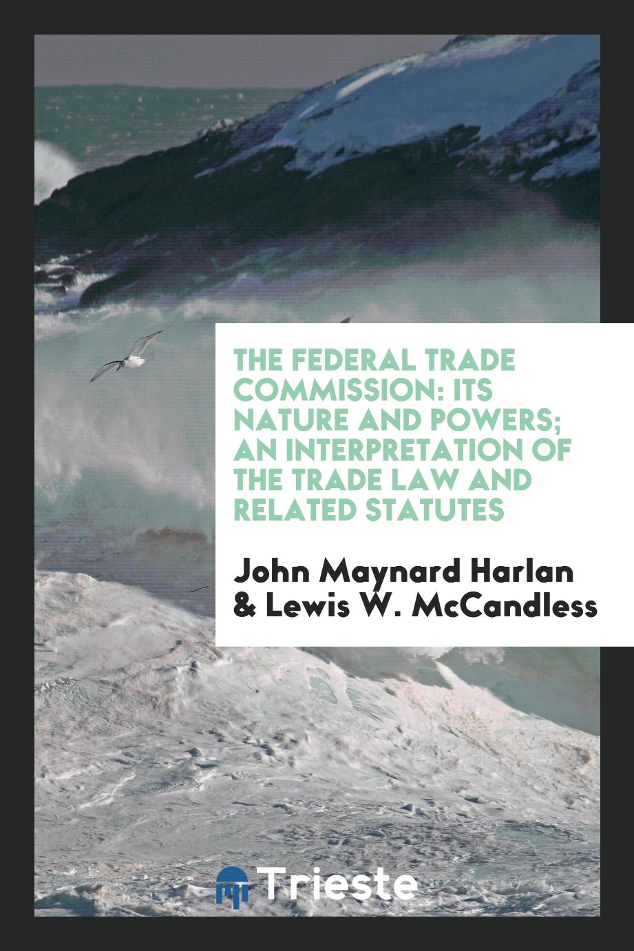 The Federal Trade Commission: Its Nature and Powers; An Interpretation of the Trade Law and Related Statutes