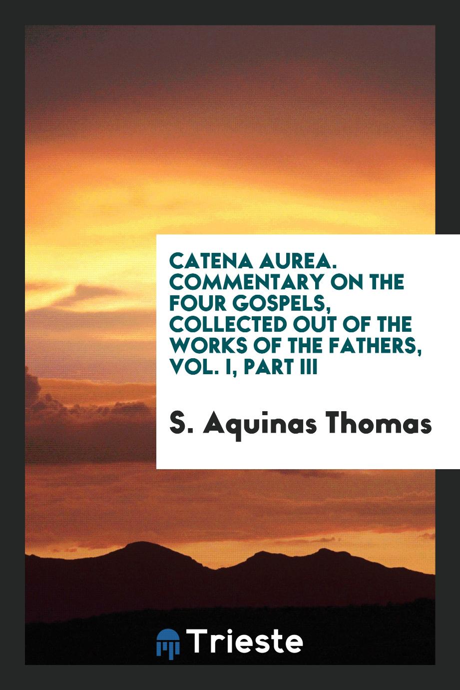 Catena aurea. Commentary on the four Gospels, collected out of the works of the Fathers, Vol. I, Part III