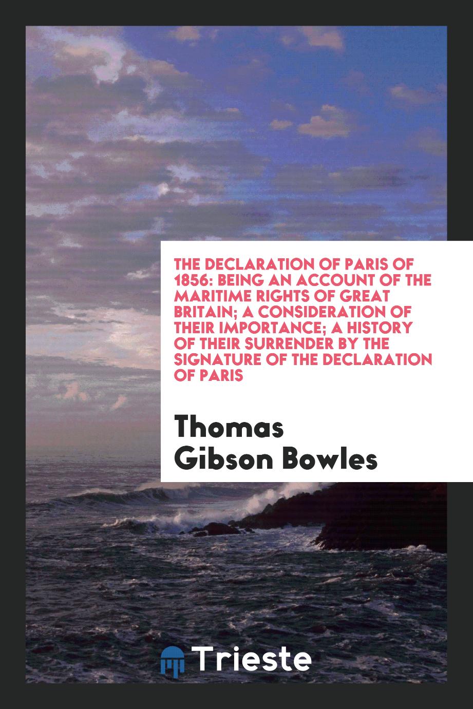 Thomas Gibson Bowles - The Declaration of Paris of 1856: Being an Account of the Maritime Rights of Great Britain; A Consideration of Their Importance; A History of Their Surrender by the Signature of the Declaration of Paris
