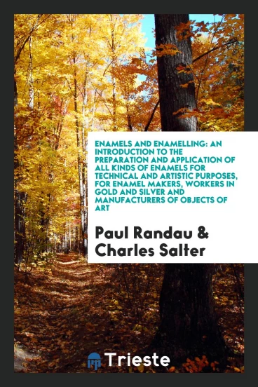 Enamels and Enamelling: An Introduction to the Preparation and Application of All Kinds of Enamels for Technical and Artistic Purposes, for Enamel Makers, Workers in Gold and Silver and Manufacturers of Objects of Art