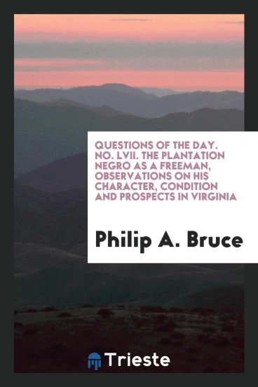 Questions of the Day. No. LVII. The Plantation Negro as a Freeman, Observations on His Character, Condition and Prospects in Virginia