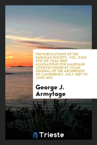 The Publications of the Harleian Society, Vol. XXXI for the Year 1890. Allegations for Marriage Licences Issued by Vicar-General of the Archbishop of Canterbury, July 1687 to June 1694