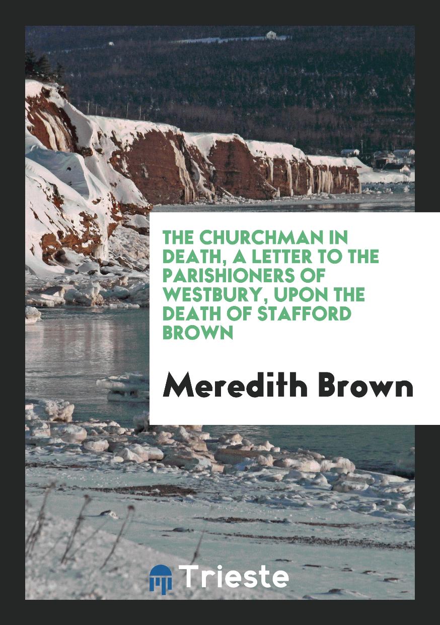 The churchman in death, a letter to the parishioners of Westbury, upon the death of Stafford Brown