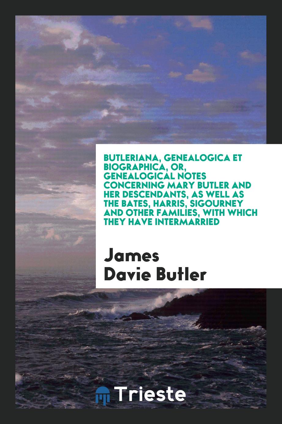 Butleriana, Genealogica Et Biographica, or, Genealogical Notes Concerning Mary Butler and Her Descendants, as Well as the Bates, Harris, Sigourney and Other Families, with Which They Have Intermarried