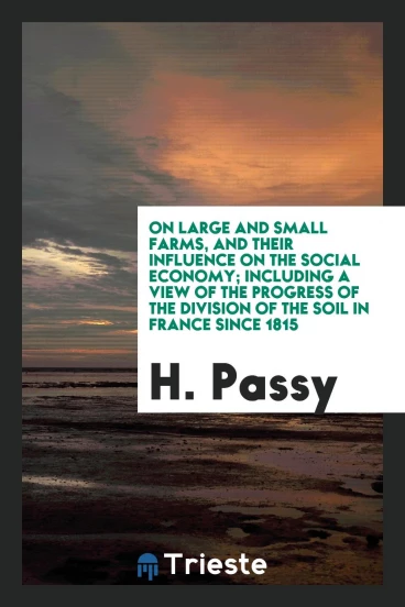 On Large and Small Farms, and Their Influence on the Social Economy; Including a View of the Progress of the Division of the Soil in France since 1815