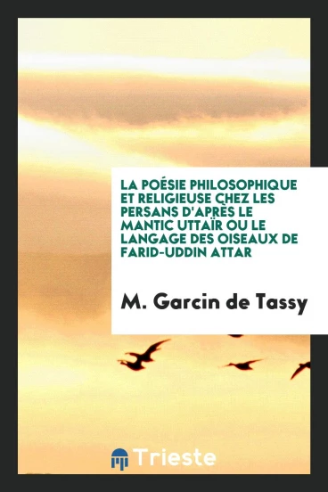 La Poésie Philosophique et Religieuse chez les Persans d'Après le Mantic Uttaïr ou le Langage des Oiseaux de Farid-Uddin Attar